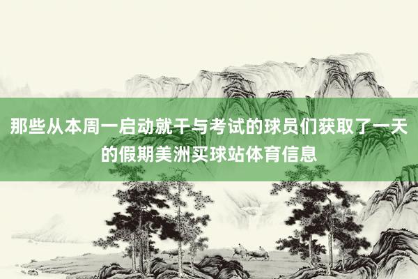 那些从本周一启动就干与考试的球员们获取了一天的假期美洲买球站体育信息