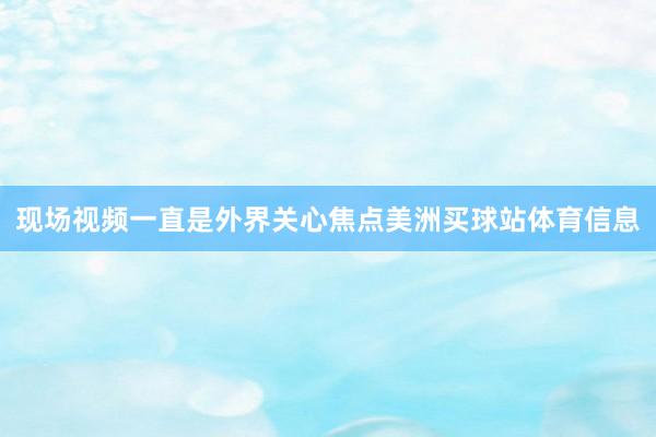 现场视频一直是外界关心焦点美洲买球站体育信息