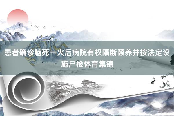患者确诊脑死一火后病院有权隔断颐养并按法定设施尸检体育集锦