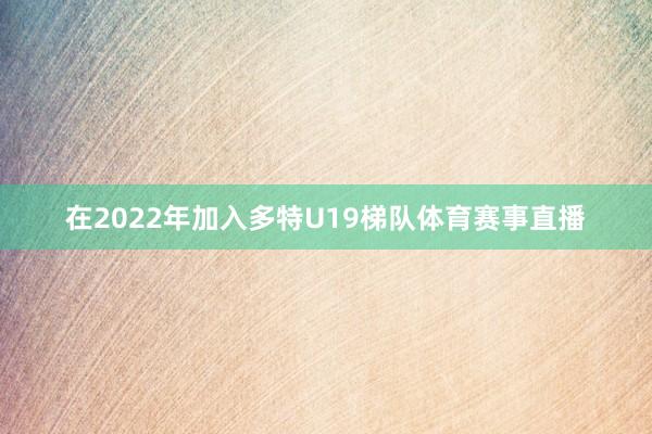在2022年加入多特U19梯队体育赛事直播