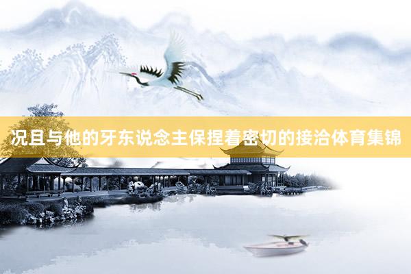 况且与他的牙东说念主保捏着密切的接洽体育集锦