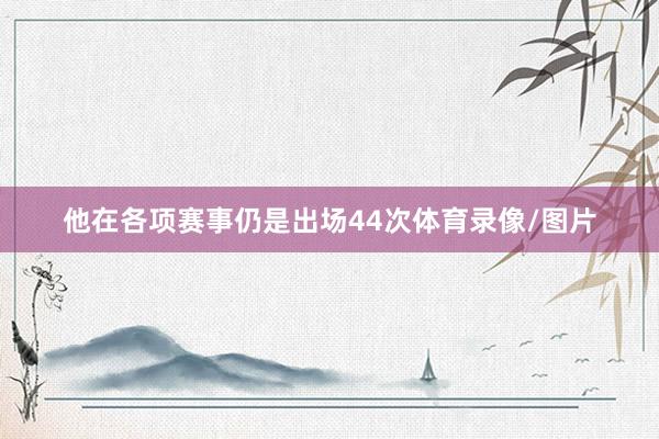 他在各项赛事仍是出场44次体育录像/图片