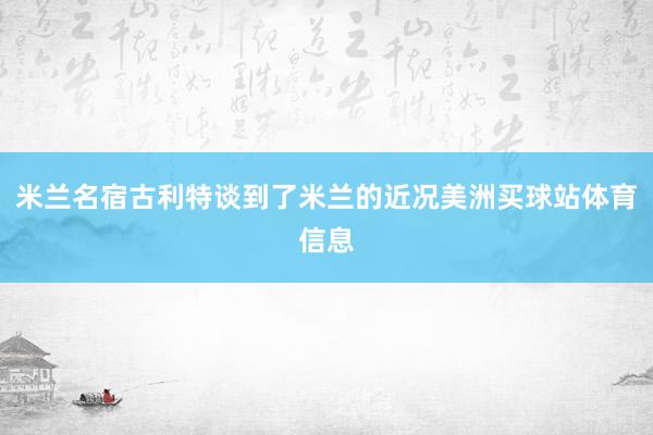 米兰名宿古利特谈到了米兰的近况美洲买球站体育信息