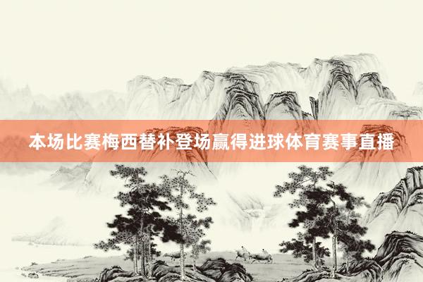 本场比赛梅西替补登场赢得进球体育赛事直播