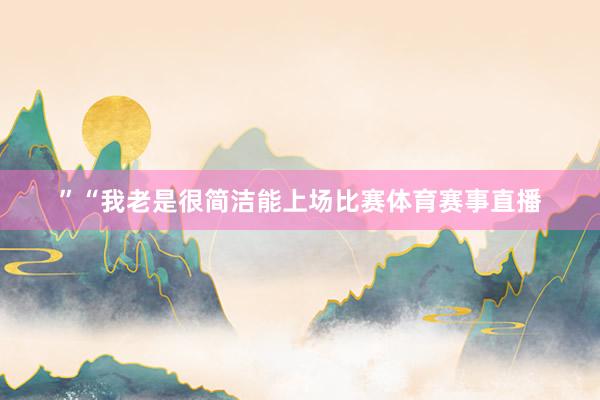 ”“我老是很简洁能上场比赛体育赛事直播