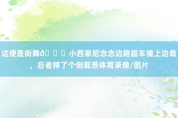 这便是街舞😂小西蒙尼念念边路超车撞上边裁，后者摔了个倒栽葱体育录像/图片