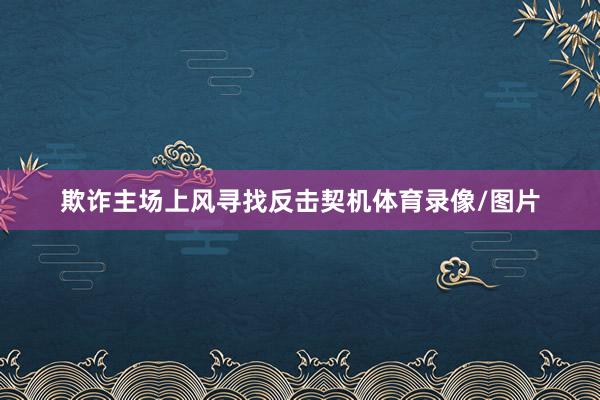 欺诈主场上风寻找反击契机体育录像/图片