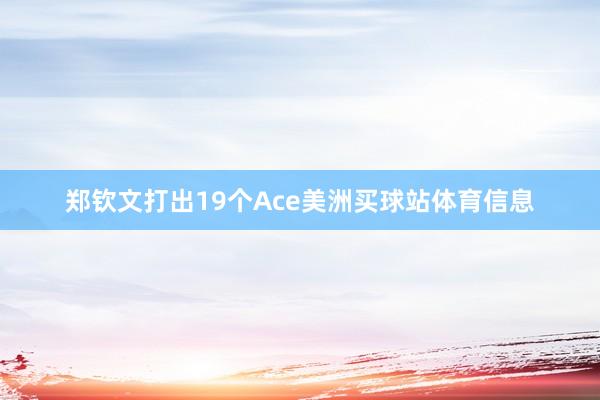 郑钦文打出19个Ace美洲买球站体育信息