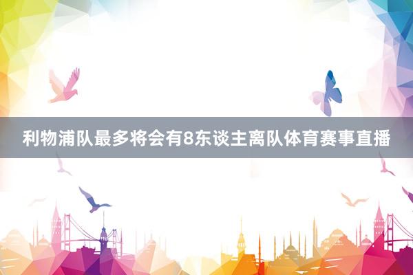 利物浦队最多将会有8东谈主离队体育赛事直播