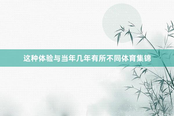 这种体验与当年几年有所不同体育集锦