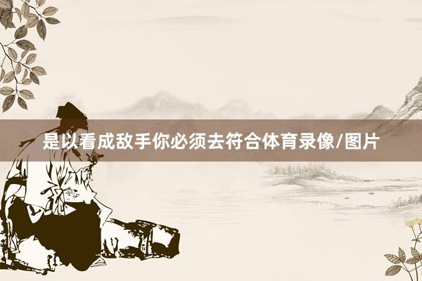 是以看成敌手你必须去符合体育录像/图片