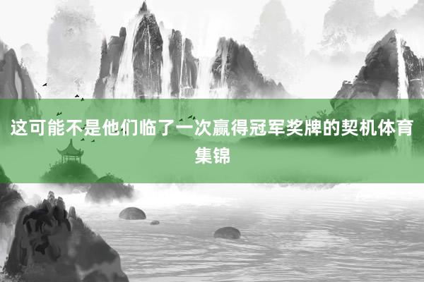 这可能不是他们临了一次赢得冠军奖牌的契机体育集锦