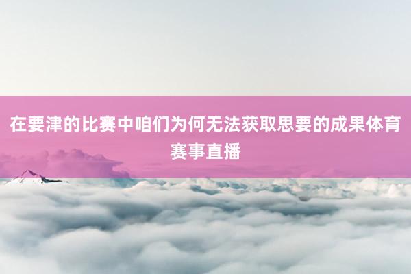 在要津的比赛中咱们为何无法获取思要的成果体育赛事直播