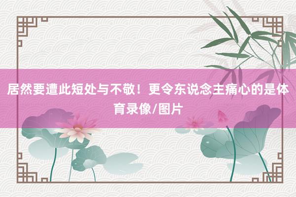 居然要遭此短处与不敬!更令东说念主痛心的是体育录像/图片