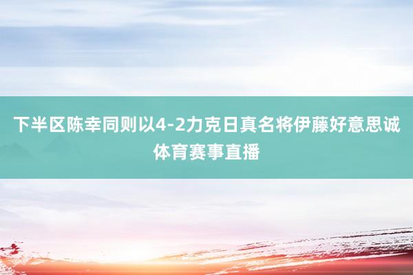 下半区陈幸同则以4-2力克日真名将伊藤好意思诚体育赛事直播