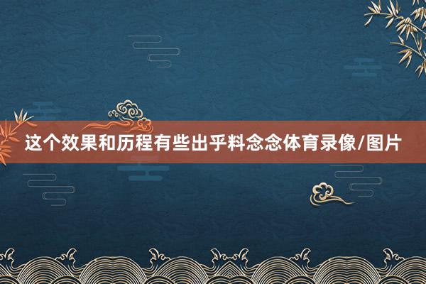 这个效果和历程有些出乎料念念体育录像/图片