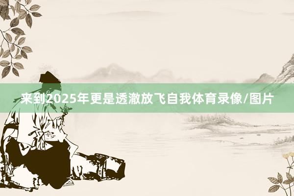 来到2025年更是透澈放飞自我体育录像/图片