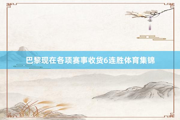 巴黎现在各项赛事收货6连胜体育集锦