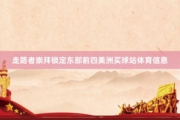 走路者崇拜锁定东部前四美洲买球站体育信息
