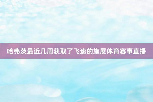 哈弗茨最近几周获取了飞速的施展体育赛事直播