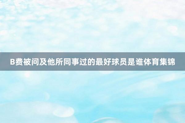 B费被问及他所同事过的最好球员是谁体育集锦