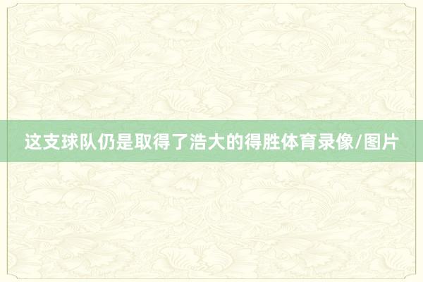这支球队仍是取得了浩大的得胜体育录像/图片