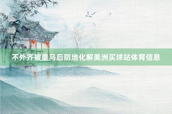 不外齐被皇马后防地化解美洲买球站体育信息