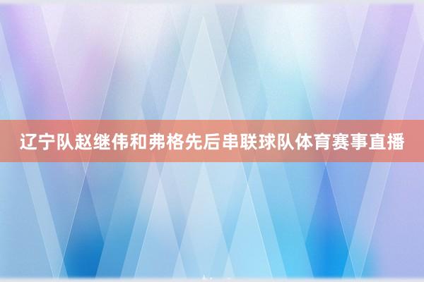 辽宁队赵继伟和弗格先后串联球队体育赛事直播