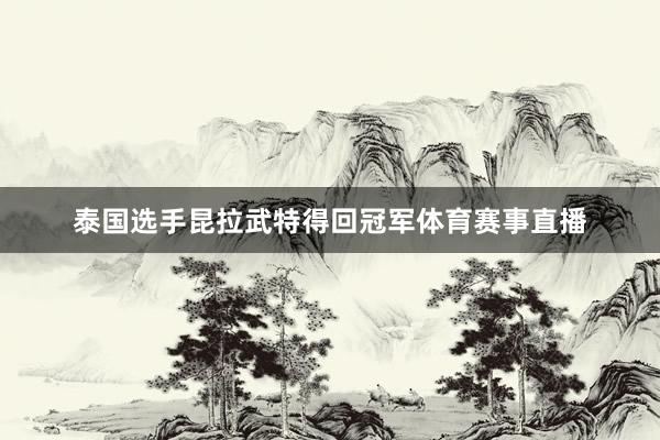 泰国选手昆拉武特得回冠军体育赛事直播