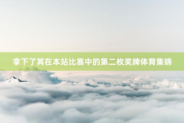 拿下了其在本站比赛中的第二枚奖牌体育集锦
