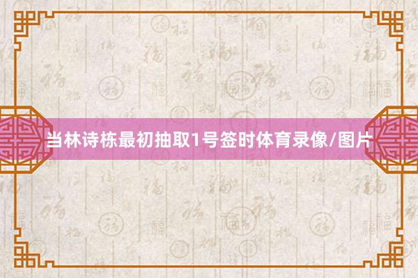 当林诗栋最初抽取1号签时体育录像/图片