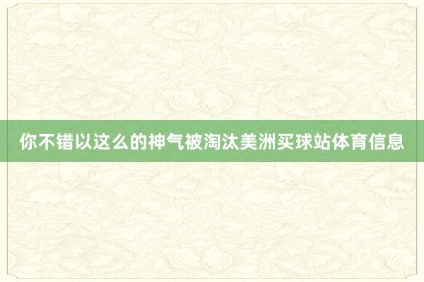 你不错以这么的神气被淘汰美洲买球站体育信息