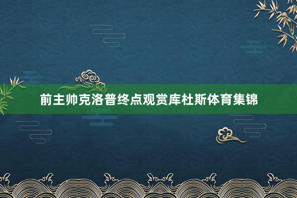 前主帅克洛普终点观赏库杜斯体育集锦