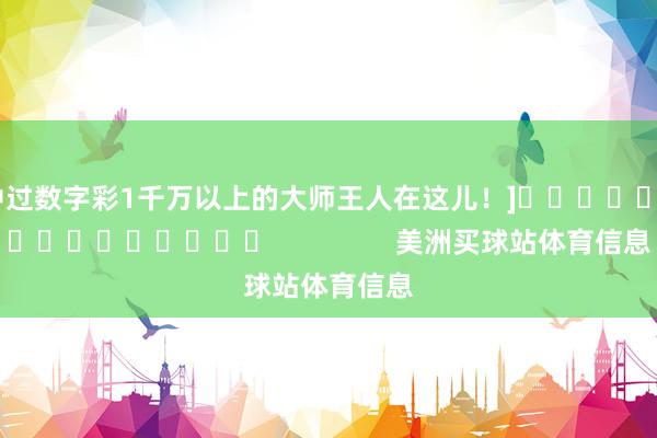 中过数字彩1千万以上的大师王人在这儿！]　　															                美洲买球站体育信息
