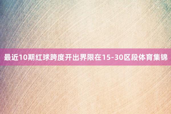 最近10期红球跨度开出界限在15-30区段体育集锦