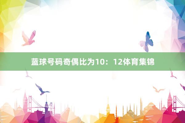 蓝球号码奇偶比为10:12体育集锦