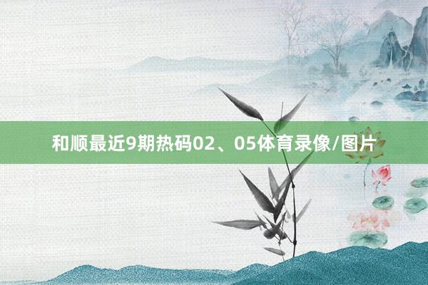 和顺最近9期热码02、05体育录像/图片