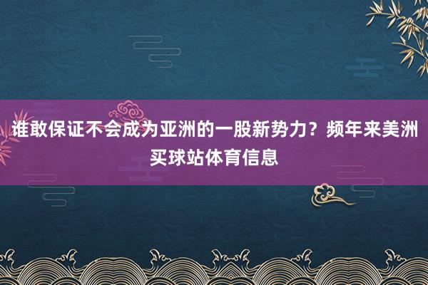 谁敢保证不会成为亚洲的一股新势力?频年来美洲买球站体育信息