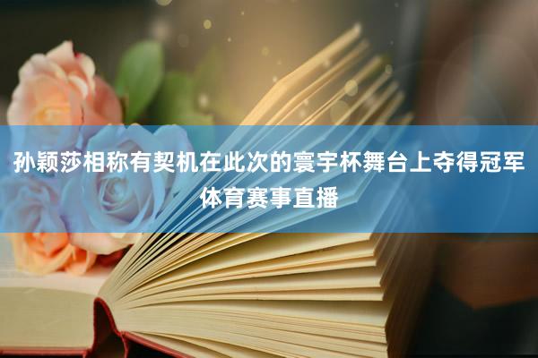 孙颖莎相称有契机在此次的寰宇杯舞台上夺得冠军体育赛事直播