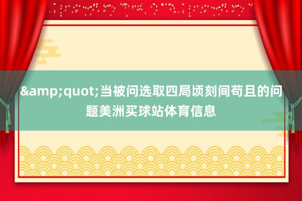 "当被问选取四局顷刻间苟且的问题美洲买球站体育信息