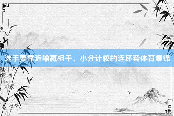 选手要靠近输赢相干、小分计较的连环套体育集锦