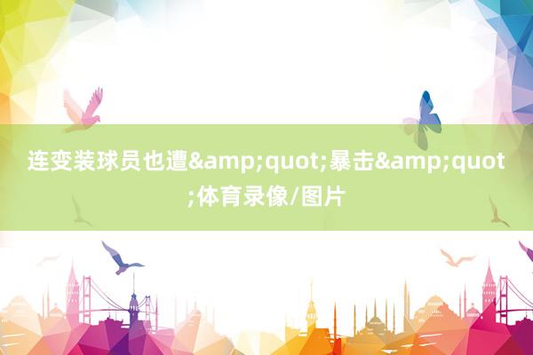 连变装球员也遭"暴击"体育录像/图片