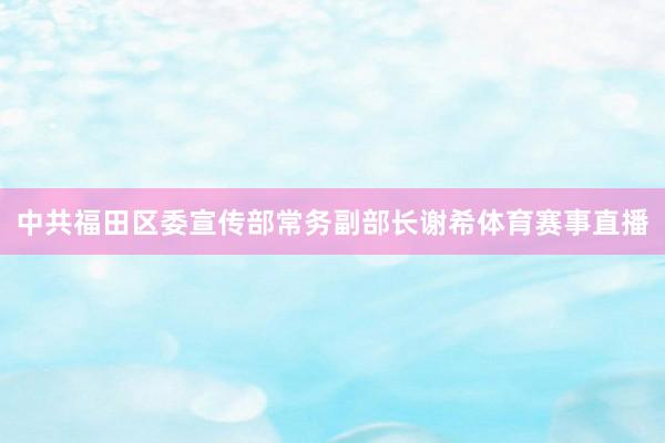 中共福田区委宣传部常务副部长谢希体育赛事直播