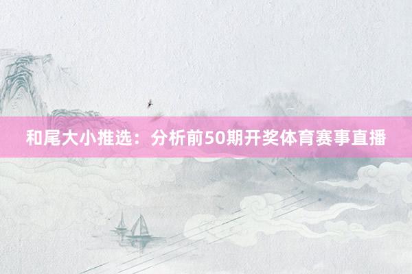 和尾大小推选：分析前50期开奖体育赛事直播