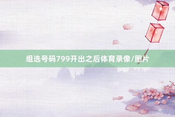 组选号码799开出之后体育录像/图片