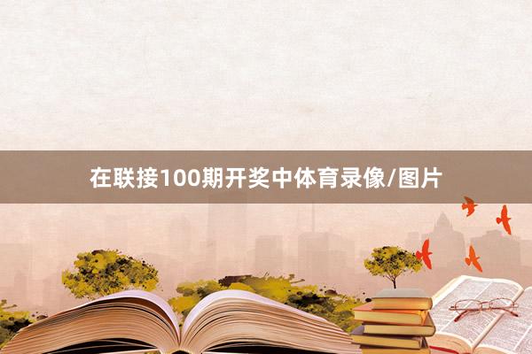 在联接100期开奖中体育录像/图片