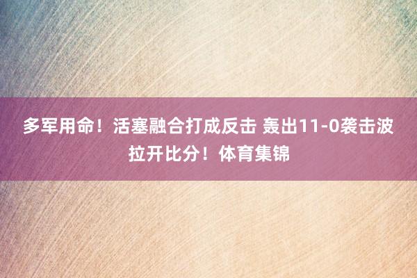多军用命！活塞融合打成反击 轰出11-0袭击波拉开比分！体育集锦