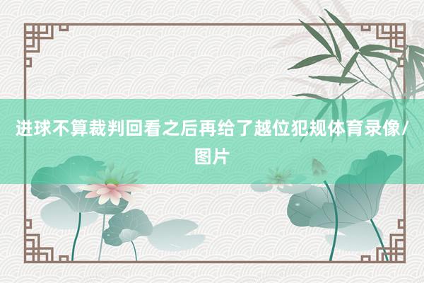 进球不算裁判回看之后再给了越位犯规体育录像/图片