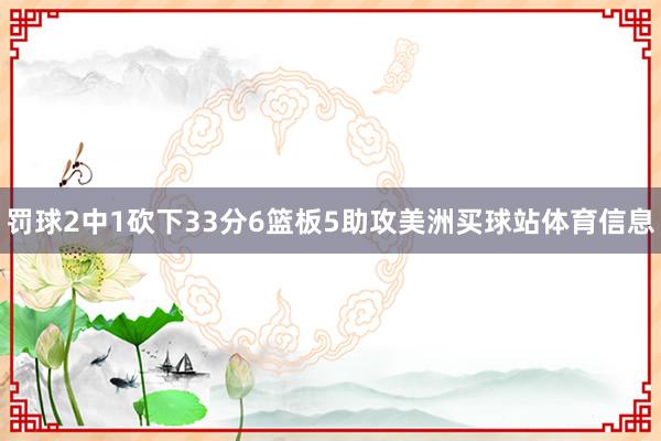 罚球2中1砍下33分6篮板5助攻美洲买球站体育信息