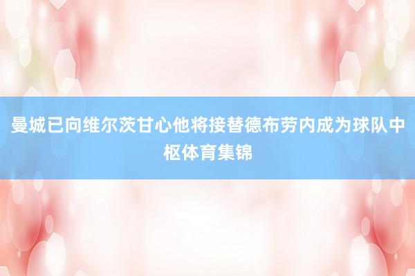 曼城已向维尔茨甘心他将接替德布劳内成为球队中枢体育集锦